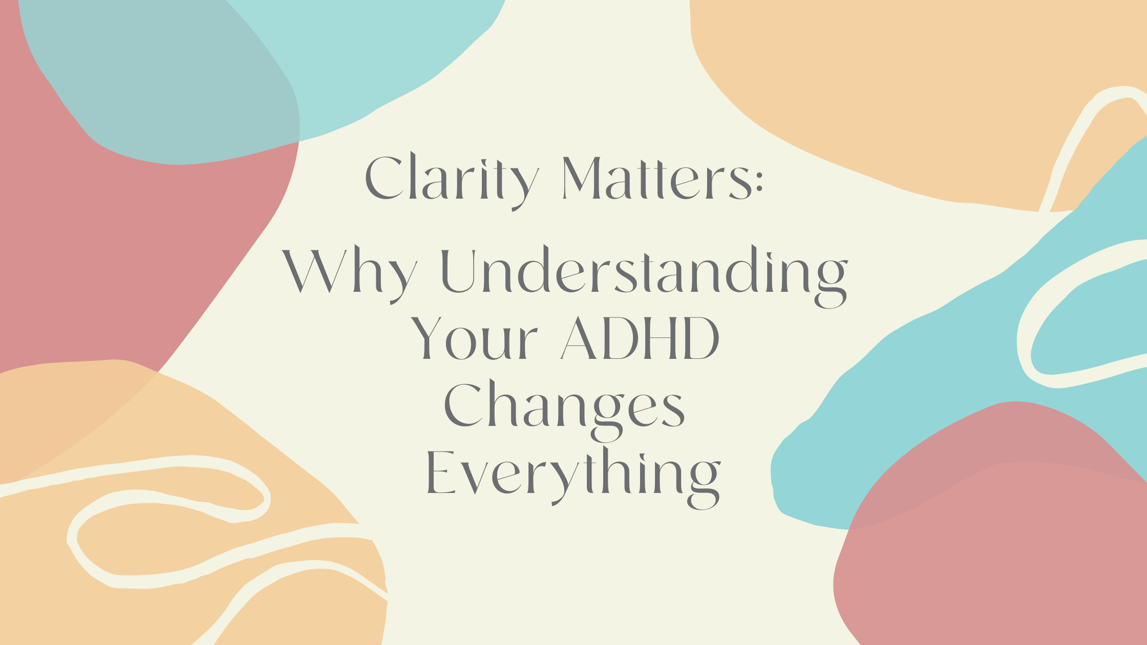 clarity matters - why understanding your ADHD changes everything